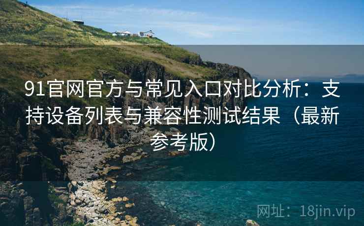 91官网官方与常见入口对比分析:支持设备列表与兼容性测试结果(最新参考版) 91官网官方与常见入口对比分析:支持设备列表与兼容性测试结果(最新参考版)