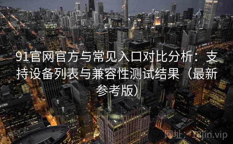 91官网官方与常见入口对比分析：支持设备列表与兼容性测试结果（最新参考版）