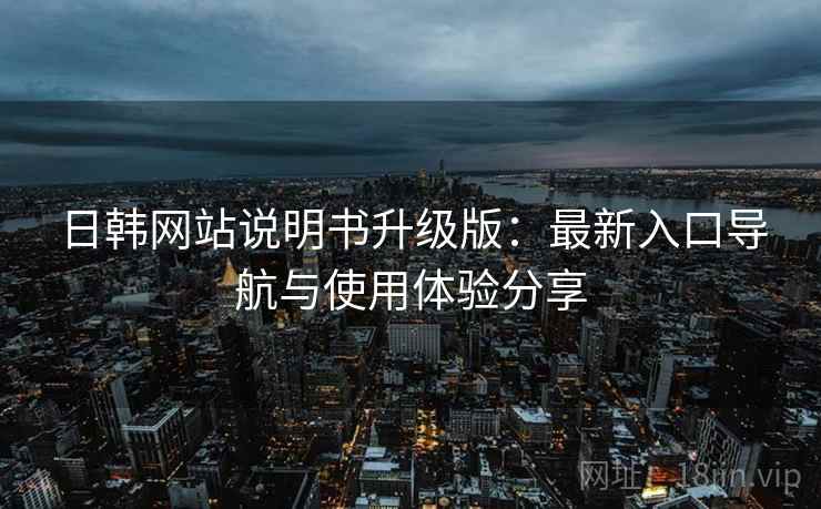 日韩网站说明书升级版：最新入口导航与使用体验分享