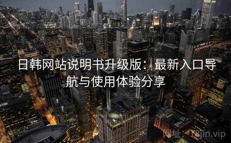 日韩网站说明书升级版：最新入口导航与使用体验分享