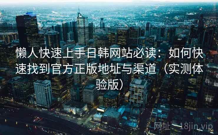 懒人快速上手日韩网站必读：如何快速找到官方正版地址与渠道（实测体验版）