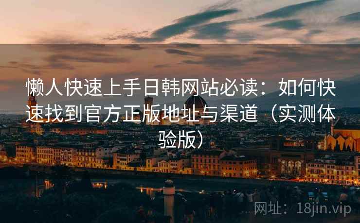 懒人快速上手日韩网站必读:如何快速找到官方正版地址与渠道(实测体验版) 懒人快速上手日韩网站必读:如何快速找到官方正版地址与渠道(实测体验版)