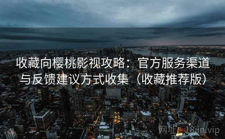 收藏向樱桃影视攻略：官方服务渠道与反馈建议方式收集（收藏推荐版）