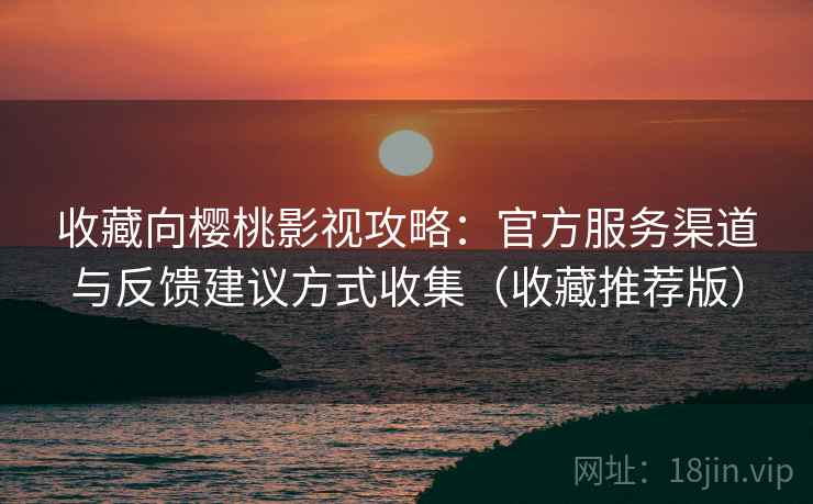 收藏向樱桃影视攻略:官方服务渠道与反馈建议方式收集(收藏推荐版) 收藏向樱桃影视攻略:官方服务渠道与反馈建议方式收集(收藏推荐版)