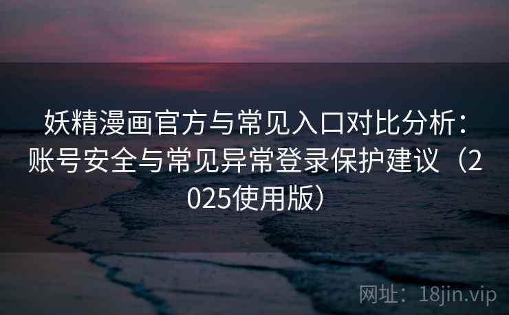 妖精漫画官方与常见入口对比分析：账号安全与常见异常登录保护建议（2025使用版）