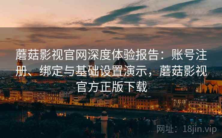 蘑菇影视官网深度体验报告:账号注册、绑定与基础设置演示,蘑菇影视官方正版下载 蘑菇影视官网深度体验报告:账号注册、绑定与基础设置演示,蘑菇影视官方正版下载
