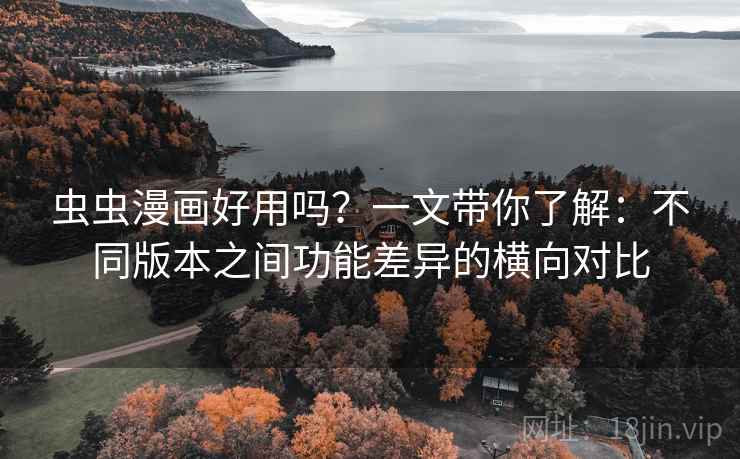 虫虫漫画好用吗?一文带你了解:不同版本之间功能差异的横向对比 虫虫漫画好用吗?一文带你了解:不同版本之间功能差异的横向对比