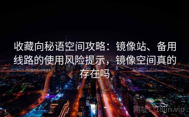 收藏向秘语空间攻略：镜像站、备用线路的使用风险提示，镜像空间真的存在吗