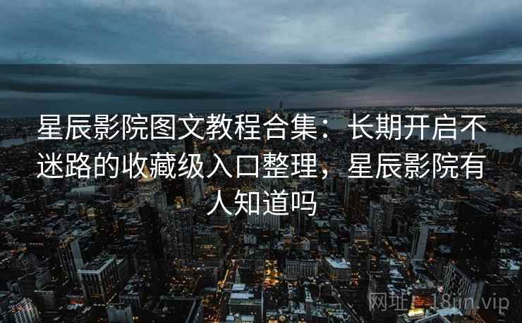 星辰影院图文教程合集:长期开启不迷路的收藏级入口整理,星辰影院有人知道吗 星辰影院图文教程合集:长期开启不迷路的收藏级入口整理,星辰影院有人知道吗