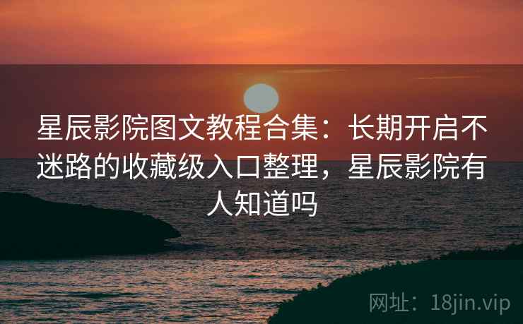 星辰影院图文教程合集：长期开启不迷路的收藏级入口整理，星辰影院有人知道吗