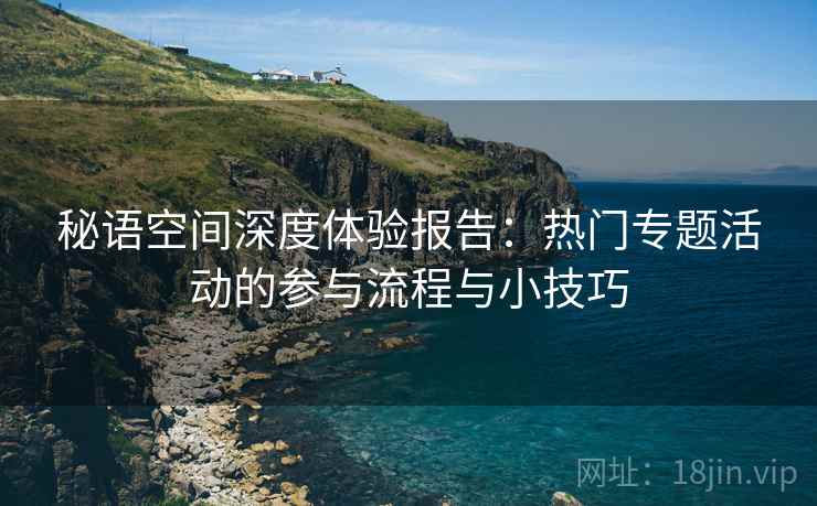 秘语空间深度体验报告：热门专题活动的参与流程与小技巧
