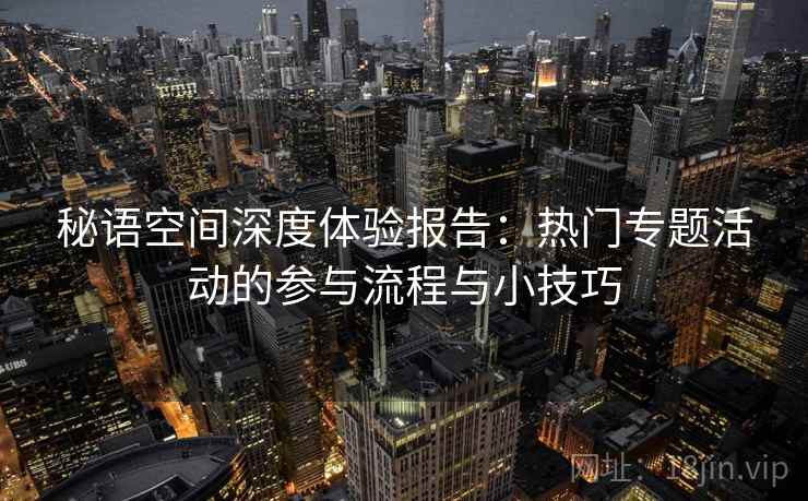 秘语空间深度体验报告:热门专题活动的参与流程与小技巧 秘语空间深度体验报告:热门专题活动的参与流程与小技巧