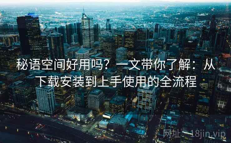 秘语空间好用吗？一文带你了解：从下载安装到上手使用的全流程