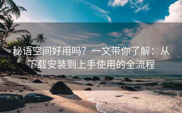 秘语空间好用吗?一文带你了解:从下载安装到上手使用的全流程 秘语空间好用吗?一文带你了解:从下载安装到上手使用的全流程