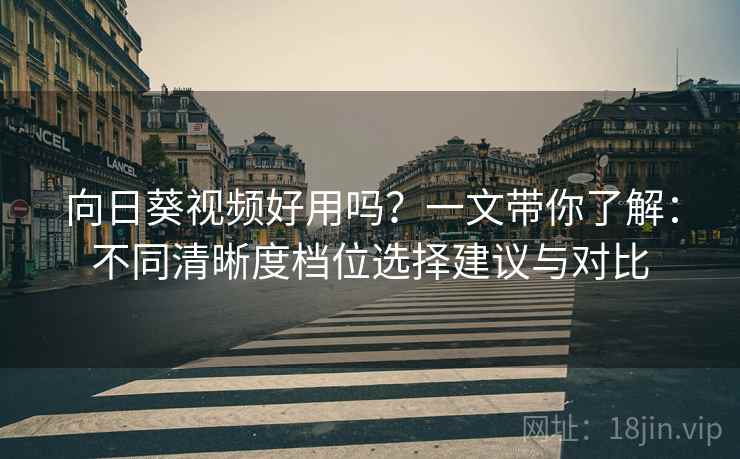 向日葵视频好用吗?一文带你了解:不同清晰度档位选择建议与对比 向日葵视频好用吗?一文带你了解:不同清晰度档位选择建议与对比