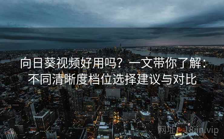 向日葵视频好用吗？一文带你了解：不同清晰度档位选择建议与对比