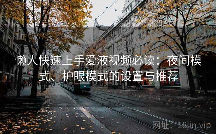 懒人快速上手爱液视频必读:夜间模式、护眼模式的设置与推荐 懒人快速上手爱液视频必读:夜间模式、护眼模式的设置与推荐