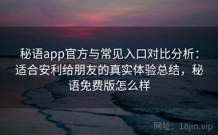 秘语app官方与常见入口对比分析：适合安利给朋友的真实体验总结，秘语免费版怎么样