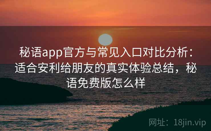 秘语app官方与常见入口对比分析:适合安利给朋友的真实体验总结,秘语免费版怎么样 秘语app官方与常见入口对比分析:适合安利给朋友的真实体验总结,秘语免费版怎么样