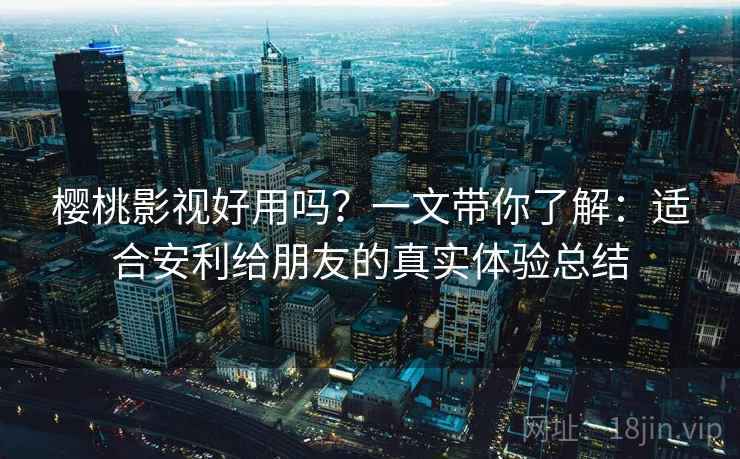 樱桃影视好用吗?一文带你了解:适合安利给朋友的真实体验总结 樱桃影视好用吗?一文带你了解:适合安利给朋友的真实体验总结