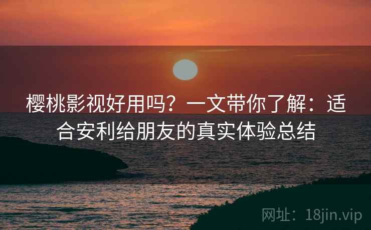 樱桃影视好用吗？一文带你了解：适合安利给朋友的真实体验总结