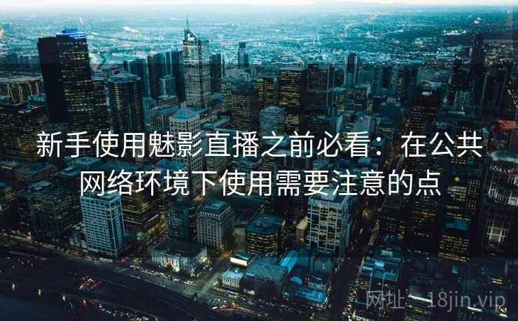 新手使用魅影直播之前必看：在公共网络环境下使用需要注意的点