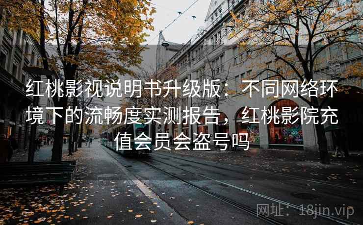 红桃影视说明书升级版：不同网络环境下的流畅度实测报告，红桃影院充值会员会盗号吗