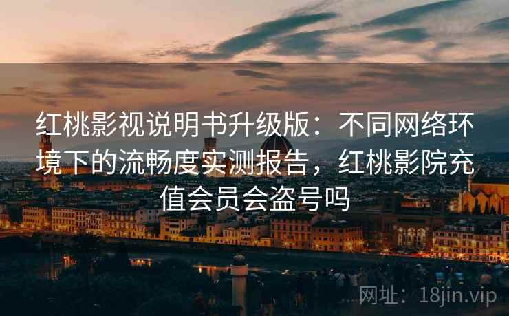 红桃影视说明书升级版：不同网络环境下的流畅度实测报告，红桃影院充值会员会盗号吗