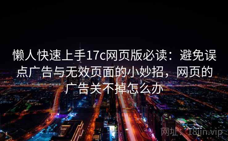 懒人快速上手17c网页版必读:避免误点广告与无效页面的小妙招,网页的广告关不掉怎么办 懒人快速上手17c网页版必读:避免误点广告与无效页面的小妙招,网页的广告关不掉怎么办