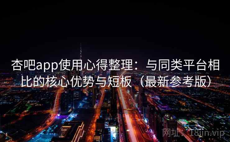 杏吧app使用心得整理:与同类平台相比的核心优势与短板(最新参考版) 杏吧app使用心得整理:与同类平台相比的核心优势与短板(最新参考版)