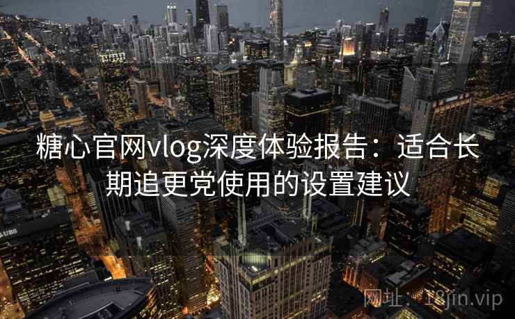糖心官网vlog深度体验报告：适合长期追更党使用的设置建议