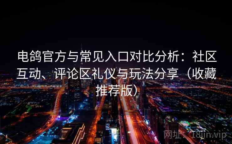 电鸽官方与常见入口对比分析：社区互动、评论区礼仪与玩法分享（收藏推荐版）
