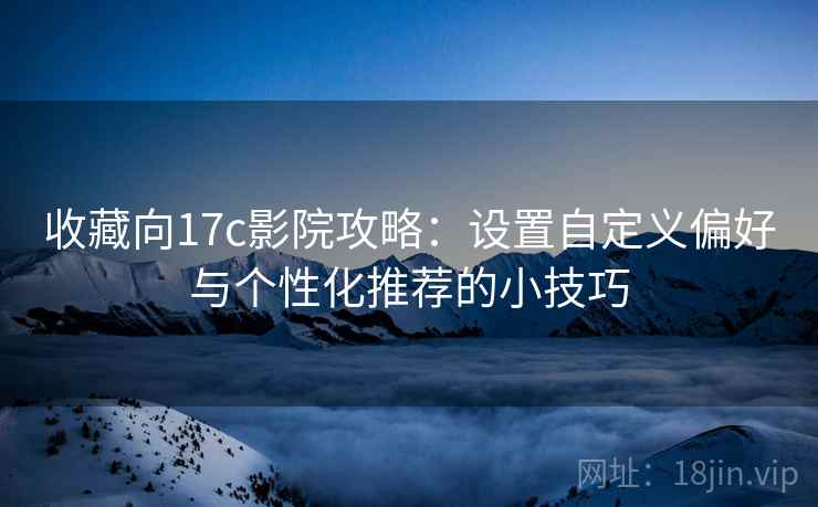 收藏向17c影院攻略:设置自定义偏好与个性化推荐的小技巧 收藏向17c影院攻略:设置自定义偏好与个性化推荐的小技巧