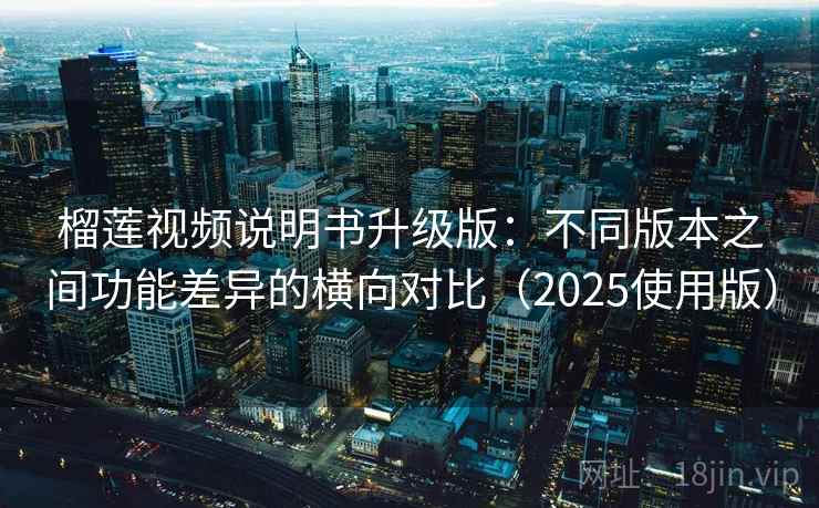 榴莲视频说明书升级版：不同版本之间功能差异的横向对比（2025使用版）