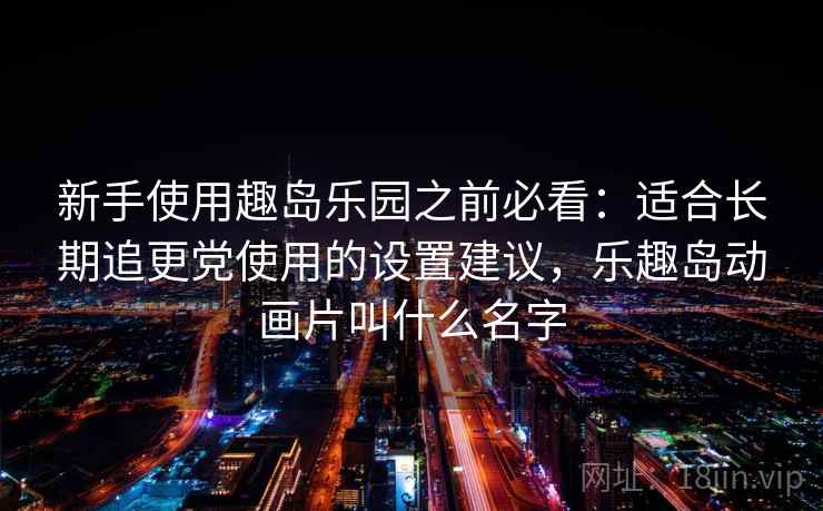 新手使用趣岛乐园之前必看：适合长期追更党使用的设置建议，乐趣岛动画片叫什么名字