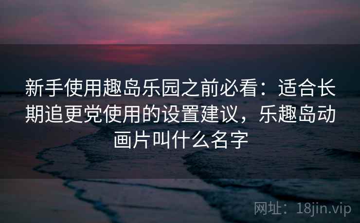 新手使用趣岛乐园之前必看:适合长期追更党使用的设置建议,乐趣岛动画片叫什么名字 新手使用趣岛乐园之前必看:适合长期追更党使用的设置建议,乐趣岛动画片叫什么名字