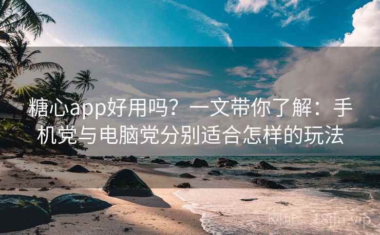 糖心app好用吗?一文带你了解:手机党与电脑党分别适合怎样的玩法 糖心app好用吗?一文带你了解:手机党与电脑党分别适合怎样的玩法