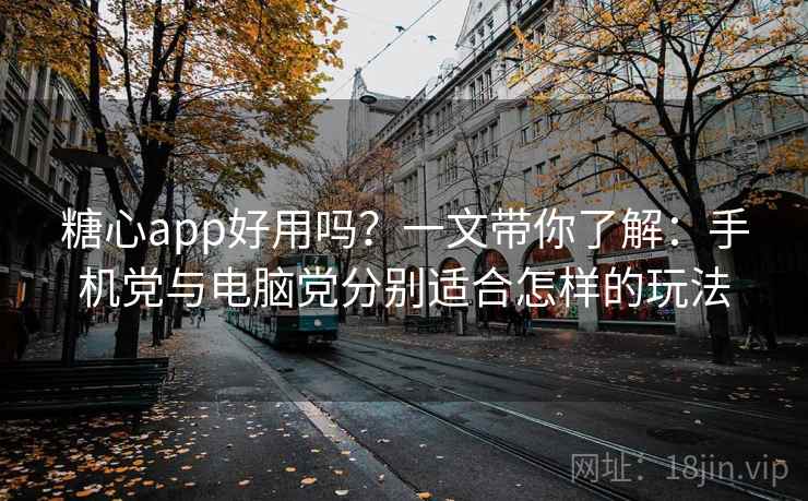 糖心app好用吗？一文带你了解：手机党与电脑党分别适合怎样的玩法