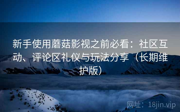 新手使用蘑菇影视之前必看：社区互动、评论区礼仪与玩法分享（长期维护版）