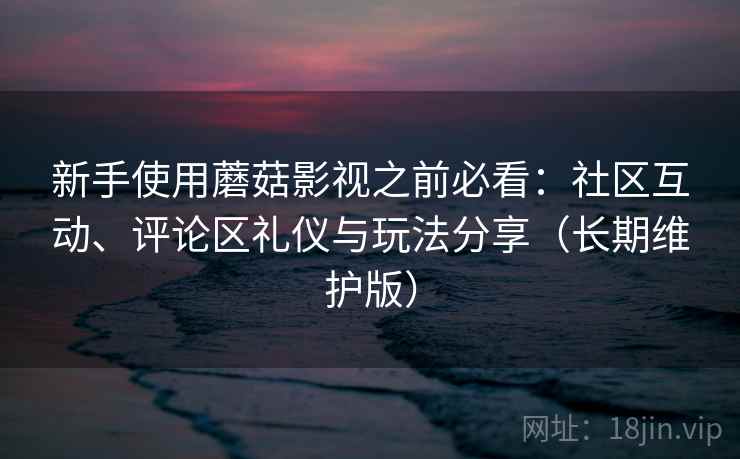 新手使用蘑菇影视之前必看:社区互动、评论区礼仪与玩法分享(长期维护版) 新手使用蘑菇影视之前必看:社区互动、评论区礼仪与玩法分享(长期维护版)