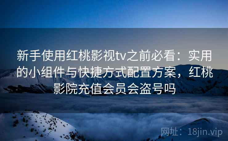 新手使用红桃影视tv之前必看：实用的小组件与快捷方式配置方案，红桃影院充值会员会盗号吗