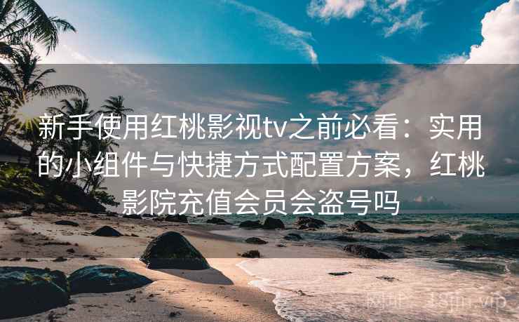 新手使用红桃影视tv之前必看:实用的小组件与快捷方式配置方案,红桃影院充值会员会盗号吗 新手使用红桃影视tv之前必看:实用的小组件与快捷方式配置方案,红桃影院充值会员会盗号吗