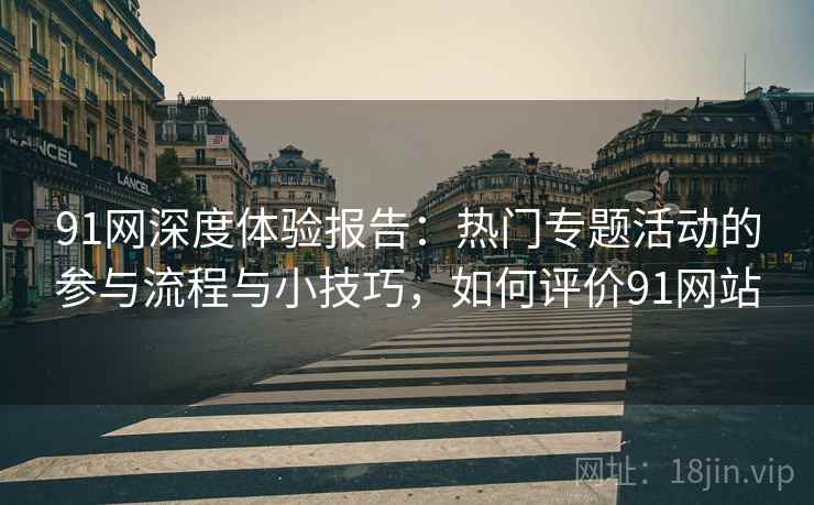 91网深度体验报告：热门专题活动的参与流程与小技巧，如何评价91网站