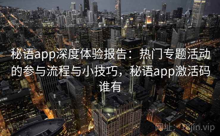 秘语app深度体验报告：热门专题活动的参与流程与小技巧，秘语app激活码谁有