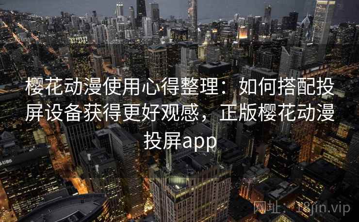 樱花动漫使用心得整理：如何搭配投屏设备获得更好观感，正版樱花动漫投屏app