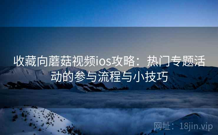 收藏向蘑菇视频ios攻略：热门专题活动的参与流程与小技巧