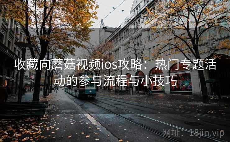 收藏向蘑菇视频ios攻略:热门专题活动的参与流程与小技巧 收藏向蘑菇视频ios攻略:热门专题活动的参与流程与小技巧
