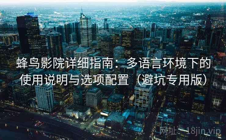蜂鸟影院详细指南:多语言环境下的使用说明与选项配置(避坑专用版) 蜂鸟影院详细指南:多语言环境下的使用说明与选项配置(避坑专用版)