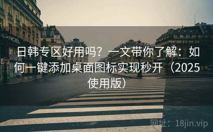 日韩专区好用吗？一文带你了解：如何一键添加桌面图标实现秒开（2025使用版）