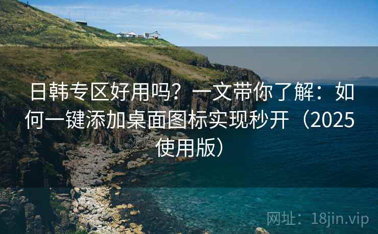 日韩专区好用吗？一文带你了解：如何一键添加桌面图标实现秒开（2025使用版）